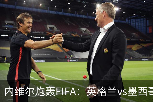 内维尔炮轰FIFA：英格兰vs墨西哥的比赛时间改来改去，闹着玩呢？