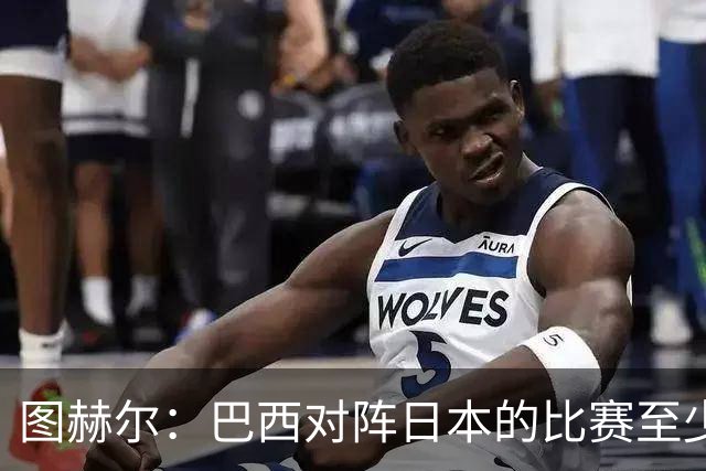 图赫尔：巴西对阵日本的比赛至少是四分之一决赛级别的