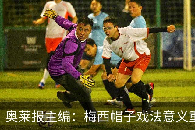 奥莱报主编：梅西帽子戏法意义重大 希望阿根廷在淘汰赛对乌拉圭