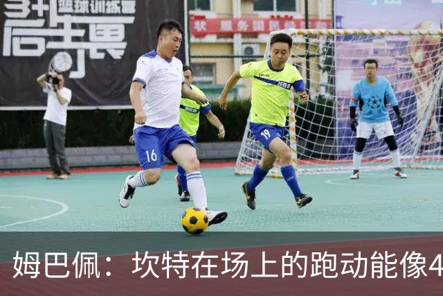 姆巴佩：坎特在场上的跑动能像4个人那么多，他说可以踢到64岁