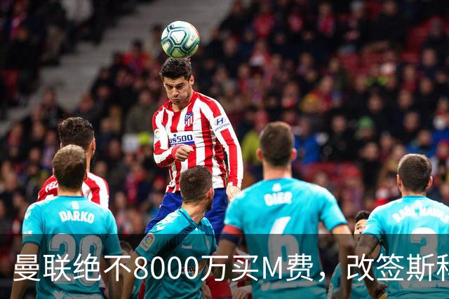 曼联绝不8000万买M费，改签斯科特理由揭秘！阿森纳率先问价被拒