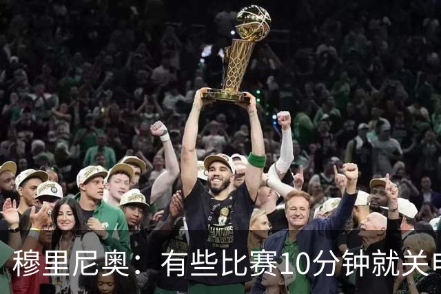 穆里尼奥：有些比赛10分钟就关电视 淘汰赛会认真的看